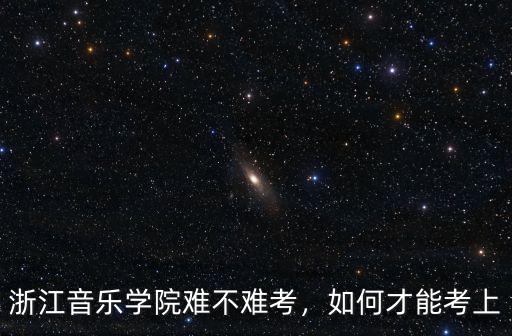 浙江音樂學院難不難考，如何才能考上