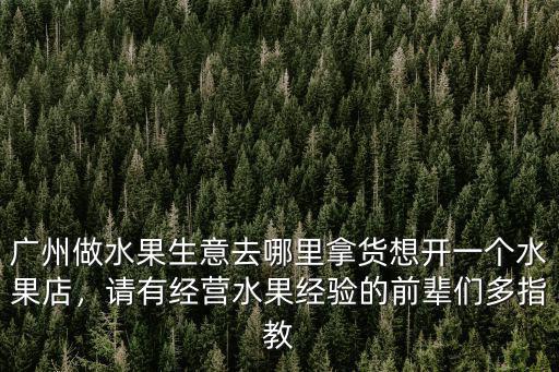 廣州做水果生意去哪里拿貨想開一個水果店，請有經營水果經驗的前輩們多指教
