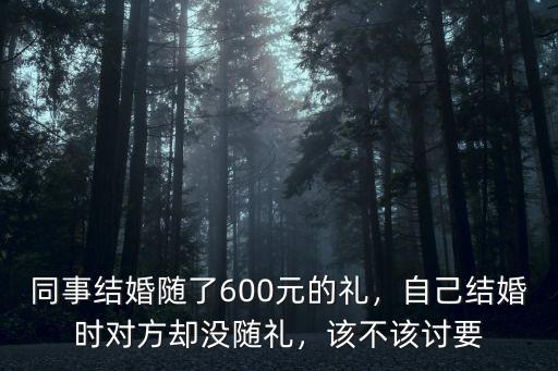 同事結(jié)婚隨了600元的禮，自己結(jié)婚時(shí)對(duì)方卻沒(méi)隨禮，該不該討要