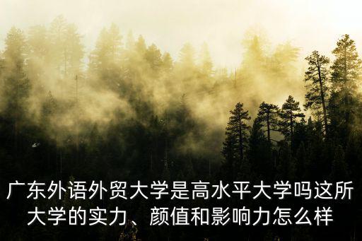 廣東外語外貿大學是高水平大學嗎這所大學的實力、顏值和影響力怎么樣