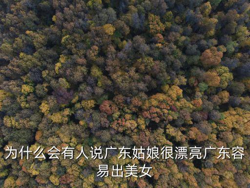 為什么會有人說廣東姑娘很漂亮廣東容易出美女
