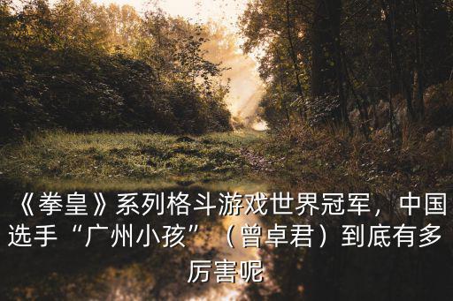 《拳皇》系列格斗游戲世界冠軍，中國選手“廣州小孩”（曾卓君）到底有多厲害呢