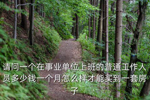 請(qǐng)問(wèn)一個(gè)在事業(yè)單位上班的普通工作人員多少錢(qián)一個(gè)月怎么樣才能買(mǎi)到一套房子