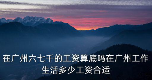 在廣州六七千的工資算底嗎在廣州工作生活多少工資合適