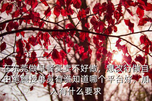 在東莞做早餐買賣不好做，想改行做自由跑腿接單員有誰知道哪個平臺好，加入有什么要求