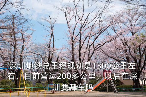 深圳地鐵總里程規(guī)劃是1300公里左右，目前營運200多公里，以后在深圳要開車嗎