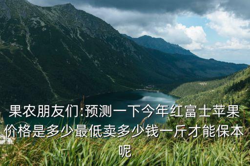 果農(nóng)朋友們:預(yù)測(cè)一下今年紅富士蘋果價(jià)格是多少最低賣多少錢一斤才能保本呢