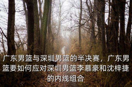 廣東男籃與深圳男籃的半決賽，廣東男籃要如何應對深圳男籃李慕豪和沈梓捷的內線組合
