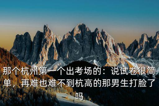 那個杭州第一個出考場的：說試卷很簡單，再難也難不到杭高的那男生打臉了嗎