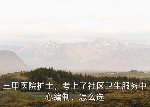 三甲醫院護士，考上了社區衛生服務中心編制，怎么選