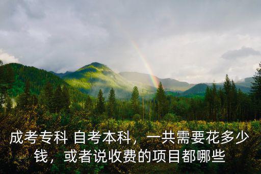 成考專科 自考本科，一共需要花多少錢，或者說收費的項目都哪些