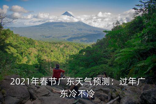 2021年春節(jié)廣東天氣預(yù)測：過年廣東冷不冷
