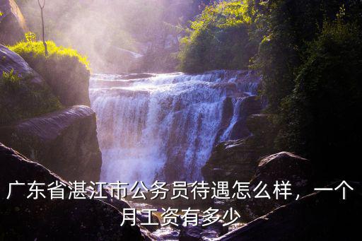廣東省湛江市公務員待遇怎么樣，一個月工資有多少
