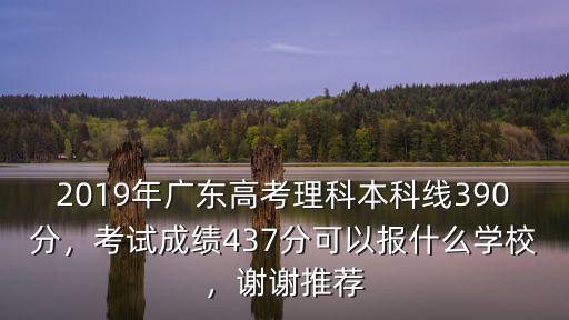 2019年廣東高考理科本科線390分，考試成績437分可以報什么學校，謝謝推薦
