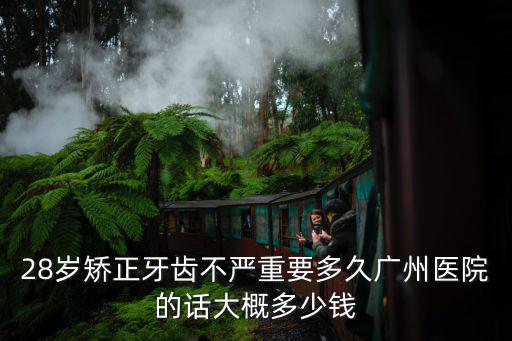 28歲矯正牙齒不嚴(yán)重要多久廣州醫(yī)院的話大概多少錢