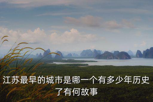 江蘇最早的城市是哪一個有多少年歷史了有何故事