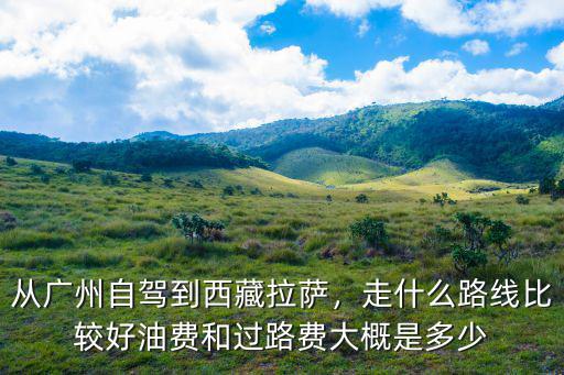 蘭州到廣州的過路費是多少,從廣州自駕到西藏拉薩