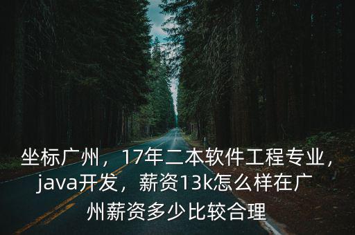 坐標(biāo)廣州，17年二本軟件工程專業(yè)，java開發(fā)，薪資13k怎么樣在廣州薪資多少比較合理