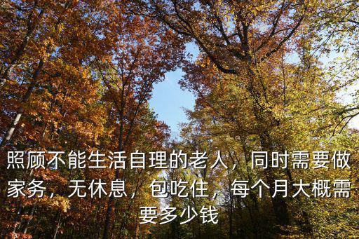 照顧不能生活自理的老人，同時需要做家務，無休息，包吃住，每個月大概需要多少錢