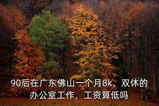 90后在廣東佛山一個月8k，雙休的辦公室工作，工資算低嗎