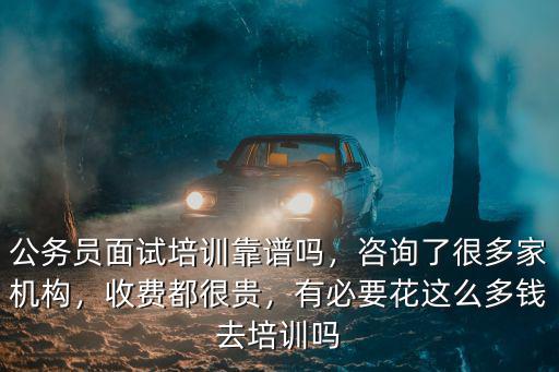公務(wù)員面試培訓(xùn)靠譜嗎，咨詢了很多家機(jī)構(gòu)，收費(fèi)都很貴，有必要花這么多錢(qián)去培訓(xùn)嗎