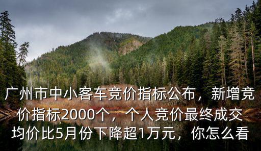 廣州市中小客車競價指標公布，新增競價指標2000個，個人競價最終成交均價比5月份下降超1萬元，你怎么看