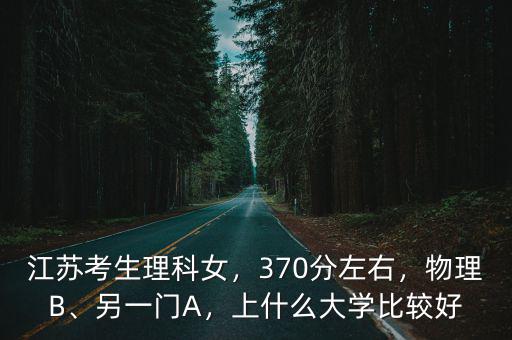 江蘇考生理科女，370分左右，物理B、另一門A，上什么大學(xué)比較好