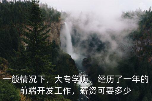 一般情況下，大專(zhuān)學(xué)歷，經(jīng)歷了一年的前端開(kāi)發(fā)工作，薪資可要多少