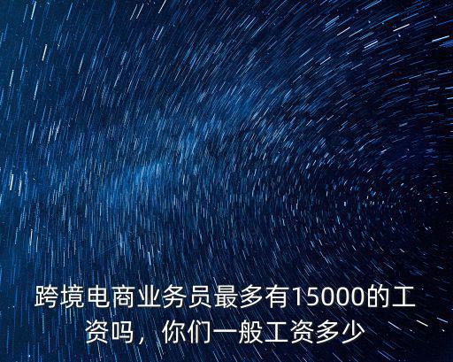 跨境電商業務員最多有15000的工資嗎，你們一般工資多少