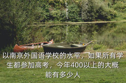 以南京外國語學校的水平，如果所有學生都參加高考，今年400以上的大概能有多少人