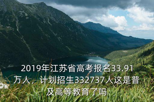 2019年江蘇省高考報名33.91萬人，計劃招生332737人這是普及高等教育了嗎