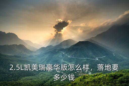 無錫凱美瑞2.5豪華版落地價多少,2.5L凱美瑞豪華版怎么樣