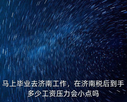 馬上畢業(yè)去濟(jì)南工作，在濟(jì)南稅后到手多少工資壓力會(huì)小點(diǎn)嗎