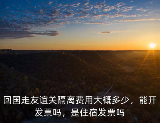 回國走友誼關(guān)隔離費(fèi)用大概多少，能開發(fā)票嗎，是住宿發(fā)票嗎