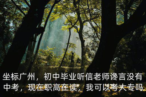 廣州職高怎么讀大專,因為錯過了廣州職高高考