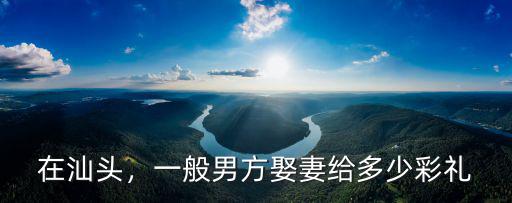 在汕頭，一般男方娶妻給多少彩禮