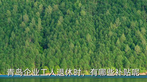 青島退休的房屋補貼是多少,青島企業工人退休時