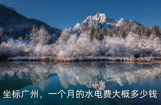 坐標廣州，一個月的水電費大概多少錢