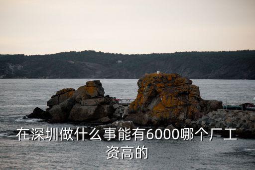 在深圳做什么事能有6000哪個(gè)廠工資高的