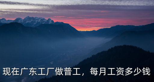 現(xiàn)在廣東工廠做普工，每月工資多少錢