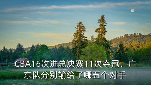 CBA16次進(jìn)總決賽11次奪冠，廣東隊(duì)分別輸給了哪五個(gè)對(duì)手