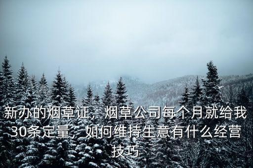 新辦的煙草證，煙草公司每個(gè)月就給我30條定量，如何維持生意有什么經(jīng)營(yíng)技巧