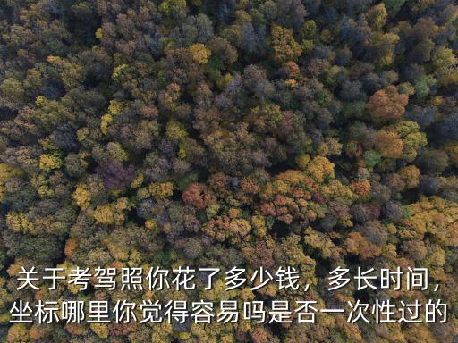 關(guān)于考駕照你花了多少錢，多長(zhǎng)時(shí)間，坐標(biāo)哪里你覺(jué)得容易嗎是否一次性過(guò)的