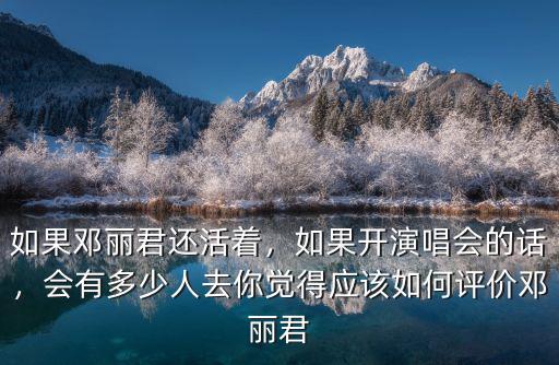 如果鄧麗君還活著，如果開演唱會的話，會有多少人去你覺得應該如何評價鄧麗君