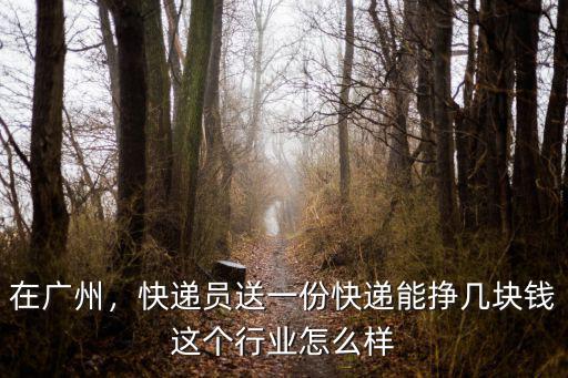 在廣州，快遞員送一份快遞能掙幾塊錢這個行業怎么樣