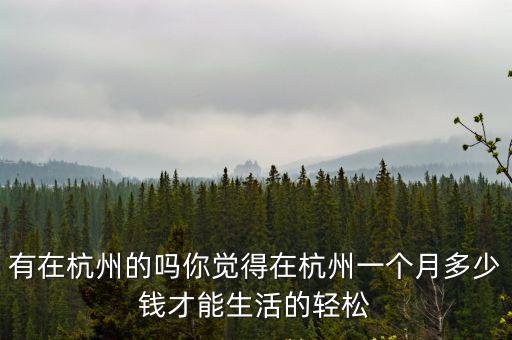 有在杭州的嗎你覺得在杭州一個(gè)月多少錢才能生活的輕松