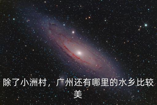 除了小洲村，廣州還有哪里的水鄉(xiāng)比較美