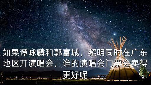 如果譚詠麟和郭富城，黎明同時在廣東地區開演唱會，誰的演唱會門票會賣得更好呢