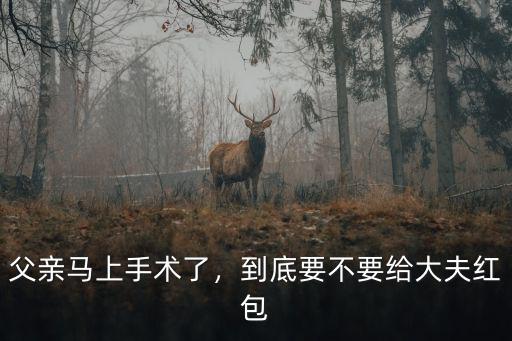 父親馬上手術(shù)了，到底要不要給大夫紅包