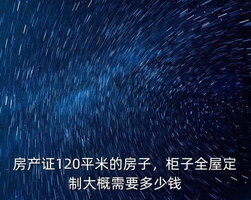 房產(chǎn)證120平米的房子，柜子全屋定制大概需要多少錢